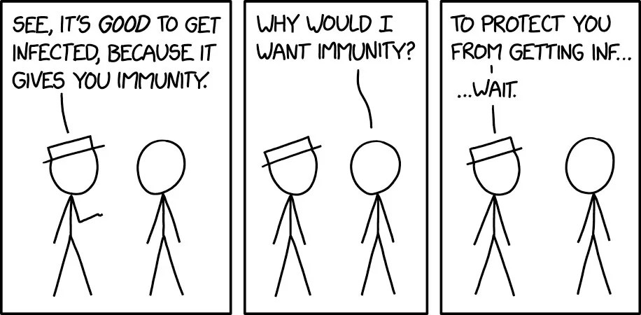A three panel cartoon of two stick figures. In the first panel the first says "See, it's good to get infected, because it gives you immunity". The second figure then says "Why would I want immunity?". The first figure says "To protect you from getting inf.... Wait"